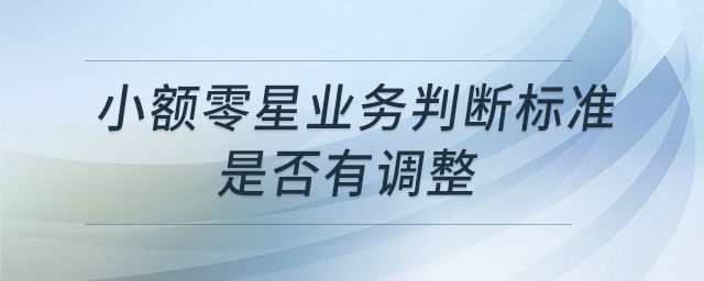 小額零星業(yè)務判斷標準是否有調(diào)整