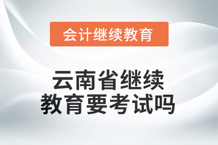 2025年云南省繼續(xù)教育需要考試嗎？