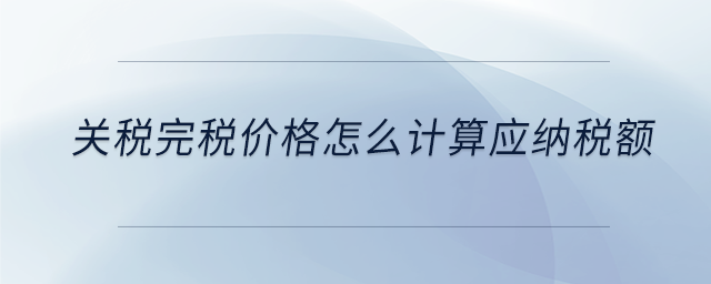 關稅完稅價格怎么計算應納稅額