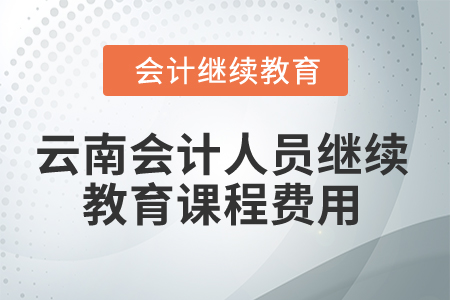 2025年云南會(huì)計(jì)人員繼續(xù)教育課程費(fèi)用