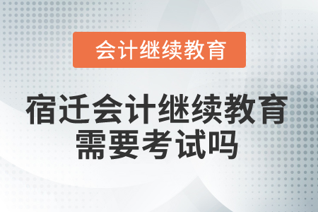 2025年宿遷會(huì)計(jì)繼續(xù)教育需要考試嗎？