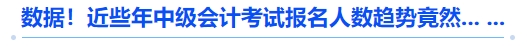 數(shù)據(jù)！近些年中級會計(jì)考試報名人數(shù)趨勢竟然... ...