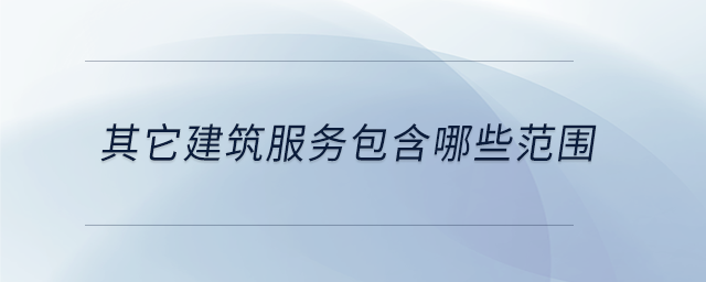 其它建筑服務(wù)包含哪些范圍