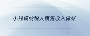小規(guī)模納稅人銷(xiāo)售收入做賬