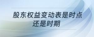 股東權(quán)益變動表是時(shí)點(diǎn)還是時(shí)期