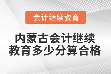 2025年內(nèi)蒙古會(huì)計(jì)人員繼續(xù)教育多少分算合格？