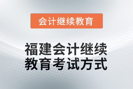 2025年福建會(huì)計(jì)人員繼續(xù)教育考試方式