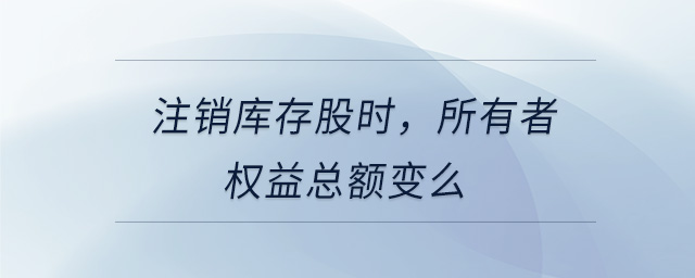 注銷庫(kù)存股時(shí)，所有者權(quán)益總額變么