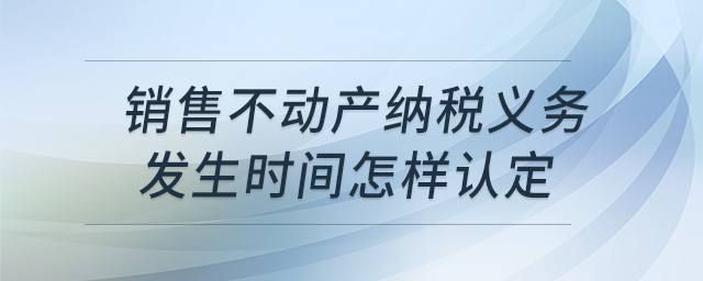 銷售不動(dòng)產(chǎn)納稅義務(wù)發(fā)生時(shí)間怎樣認(rèn)定