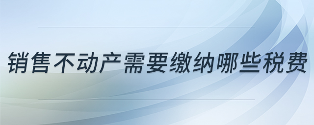 銷售不動(dòng)產(chǎn)需要繳納哪些稅費(fèi)
