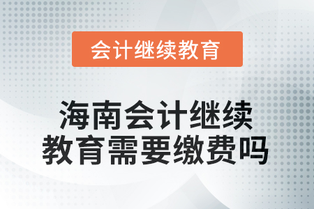 海南2025年會計繼續(xù)教育需要繳費嗎