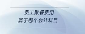 員工聚餐費(fèi)用屬于哪個(gè)會(huì)計(jì)科目