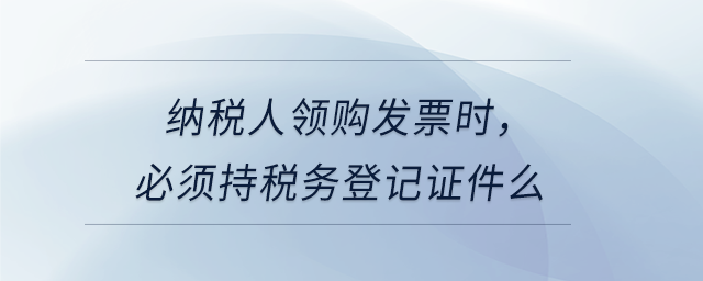 納稅人領購發(fā)票時，必須持稅務登記證件么