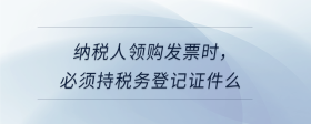 納稅人領(lǐng)購發(fā)票時，必須持稅務(wù)登記證件么
