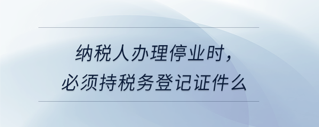 納稅人辦理停業(yè)時，必須持稅務登記證件么