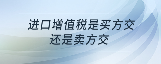 進(jìn)口增值稅是買方交還是賣方交