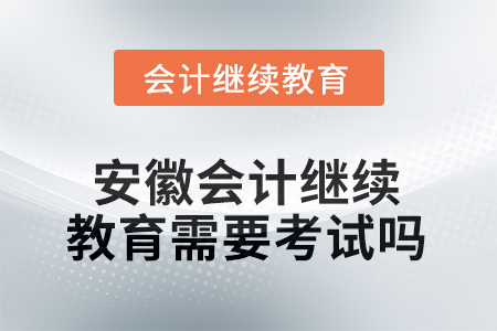 2025年安徽會計繼續(xù)教育需要考試嗎？