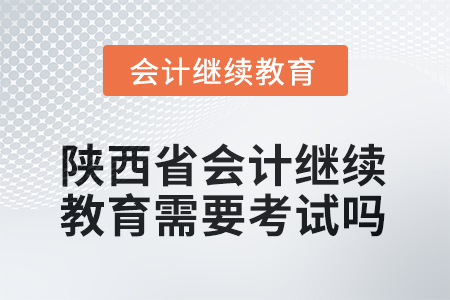 2025年陜西省會計繼續(xù)教育需要考試嗎？