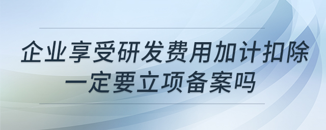 企業(yè)享受研發(fā)費(fèi)用加計(jì)扣除一定要立項(xiàng)備案嗎