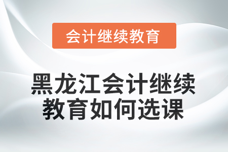 2025年黑龍江會(huì)計(jì)繼續(xù)教育如何選課學(xué)習(xí)？