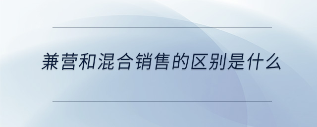 兼營和混合銷售的區(qū)別是什么