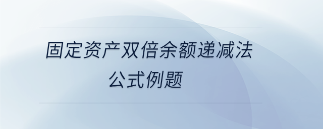 固定資產(chǎn)雙倍余額遞減法公式例題