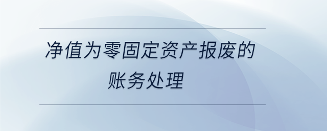 凈值為零固定資產(chǎn)報廢的賬務(wù)處理