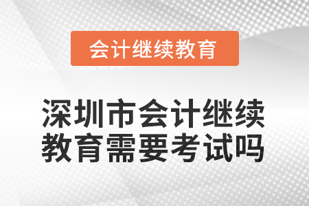 2025年深圳市會計繼續(xù)教育需要考試嗎？