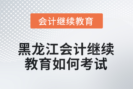 2025年黑龍江會計繼續(xù)教育如何考試？