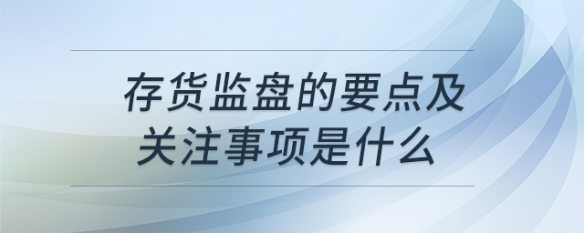 存貨監(jiān)盤的要點及關(guān)注事項是什么