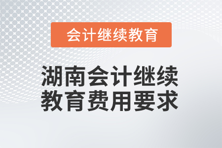 2025年湖南會(huì)計(jì)繼續(xù)教育費(fèi)用要求是什么？