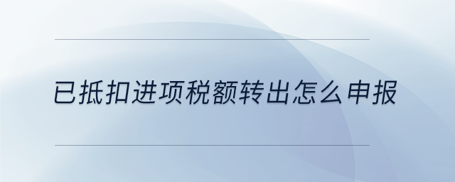 已抵扣進項稅額轉(zhuǎn)出怎么申報