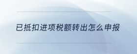 已抵扣進(jìn)項(xiàng)稅額轉(zhuǎn)出怎么申報(bào)