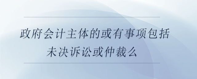 政府會(huì)計(jì)主體的或有事項(xiàng)包括未決訴訟或仲裁么