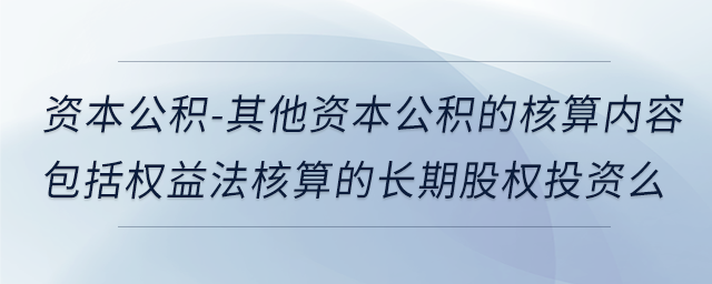 資本公積-其他資本公積的核算內容包括權益法核算的長期股權投資么