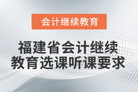 2025年福建省會計繼續(xù)教育選課聽課要求