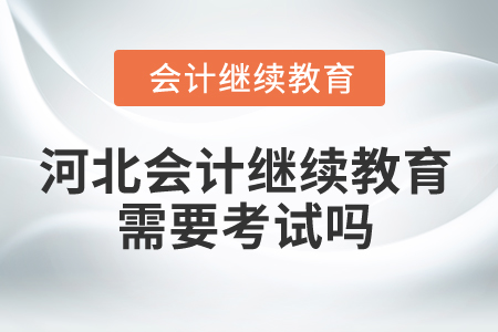 2025年河北會計繼續(xù)教育需要考試嗎？