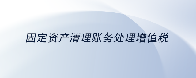 中級會計固定資產(chǎn)清理賬務(wù)處理增值稅