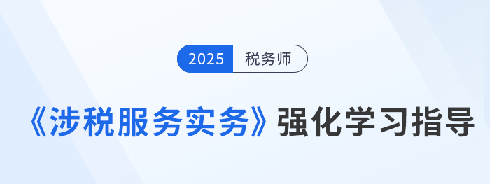 25年稅務(wù)師美珊老師《涉稅服務(wù)實(shí)務(wù)》強(qiáng)化沖刺學(xué)習(xí)指導(dǎo)，考生速看！