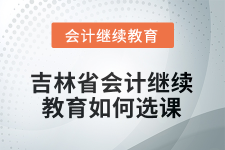 2025年吉林省會計繼續(xù)教育如何選課？