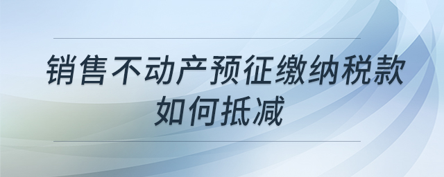 銷售不動產(chǎn)預(yù)征繳納稅款如何抵減