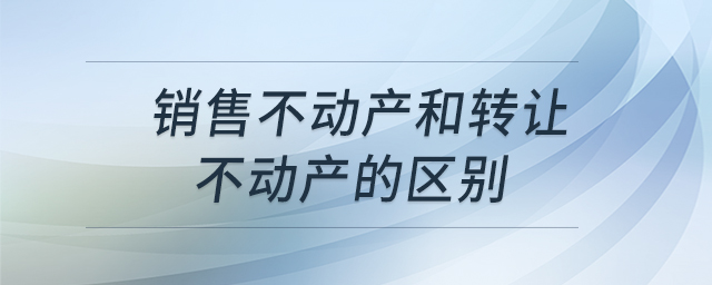 銷售不動(dòng)產(chǎn)和轉(zhuǎn)讓不動(dòng)產(chǎn)的區(qū)別