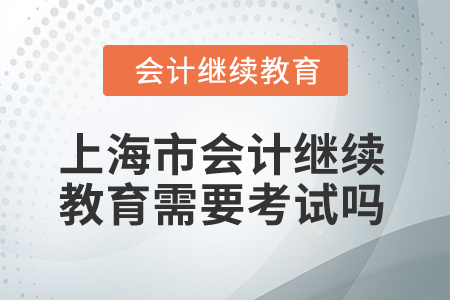 2025年上海市會(huì)計(jì)繼續(xù)教育需要考試嗎？