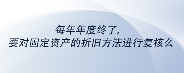 中級(jí)會(huì)計(jì)每年年度終了，要對(duì)固定資產(chǎn)的折舊方法進(jìn)行復(fù)核么