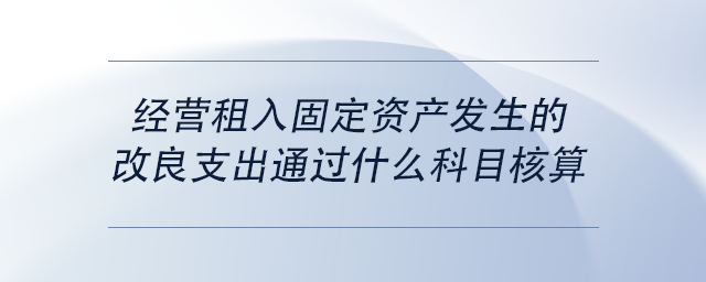中級(jí)會(huì)計(jì)經(jīng)營(yíng)租入固定資產(chǎn)發(fā)生的改良支出通過什么科目核算