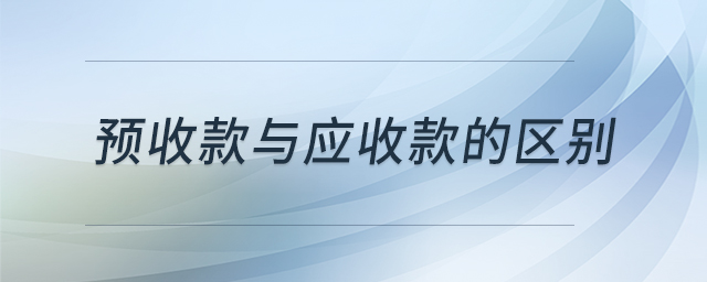 預(yù)收款與應(yīng)收款的區(qū)別
