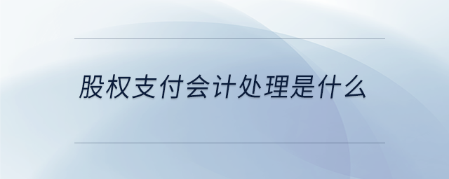 股權(quán)支付會(huì)計(jì)處理是什么