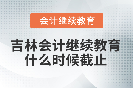 2025年吉林省會計繼續(xù)教育什么時候截止？