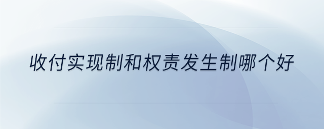 收付實現(xiàn)制和權(quán)責發(fā)生制哪個好