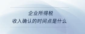 企業(yè)所得稅收入確認(rèn)的時(shí)間點(diǎn)是什么